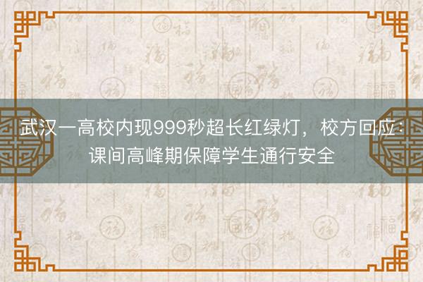 武汉一高校内现999秒超长红绿灯，校方回应：课间高峰期保障学生通行安全