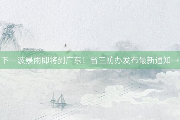 下一波暴雨即将到广东！省三防办发布最新通知→