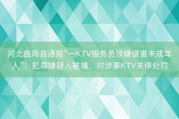 河北曲周县通报“一KTV服务员涉嫌侵害未成年人”：犯罪嫌疑人被捕，对涉事KTV关停处罚