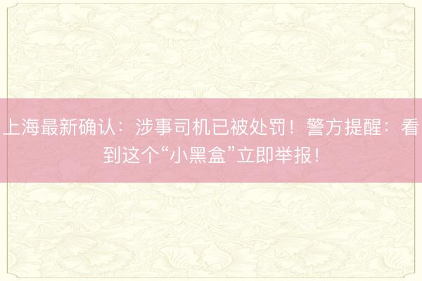 上海最新确认：涉事司机已被处罚！警方提醒：看到这个“小黑盒”立即举报！