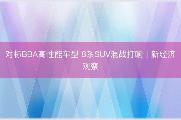 对标BBA高性能车型 8系SUV混战打响丨新经济观察