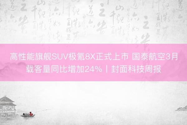 高性能旗舰SUV极氪8X正式上市 国泰航空3月载客量同比增加24%丨封面科技周报