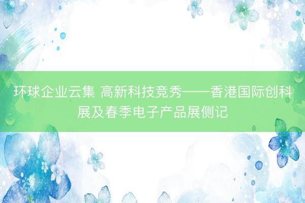 环球企业云集 高新科技竞秀——香港国际创科展及春季电子产品展侧记