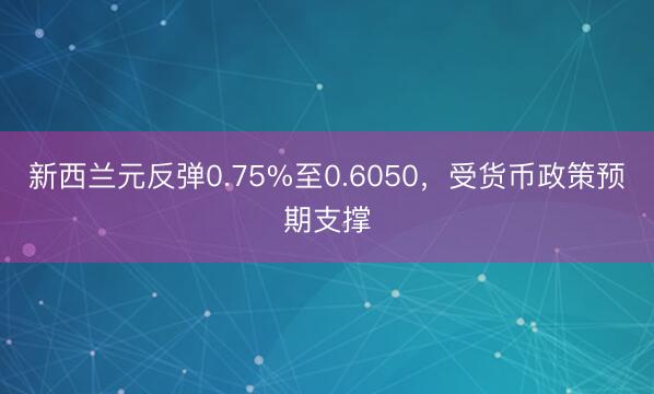 新西兰元反弹0.75%至0.6050，受货币政策预期支撑