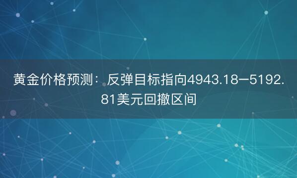 黄金价格预测：反弹目标指向4943.18–5192.81美元回撤区间