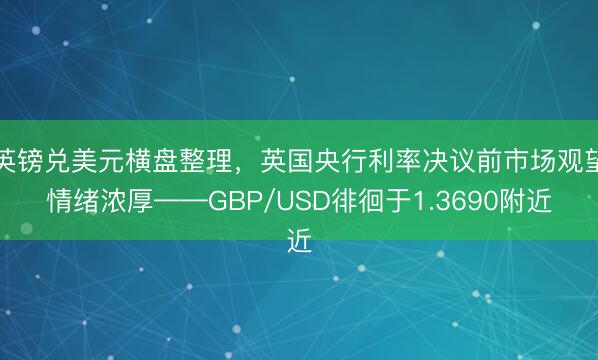 英镑兑美元横盘整理，英国央行利率决议前市场观望情绪浓厚——GBP/USD徘徊于1.3690附近