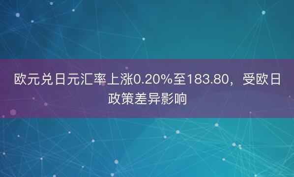 欧元兑日元汇率上涨0.20%至183.80，受欧日政策差异影响