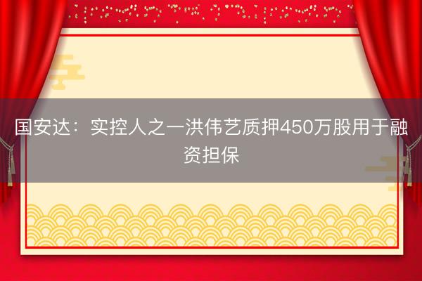 国安达：实控人之一洪伟艺质押450万股用于融资担保