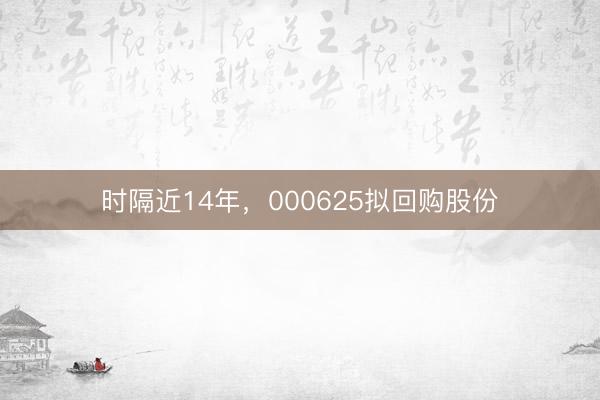 时隔近14年，000625拟回购股份