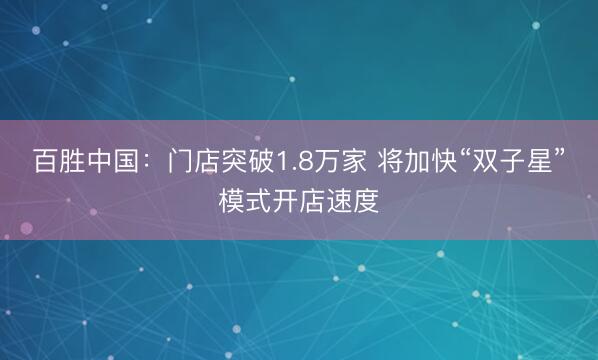 百胜中国：门店突破1.8万家 将加快“双子星”模式开店速度