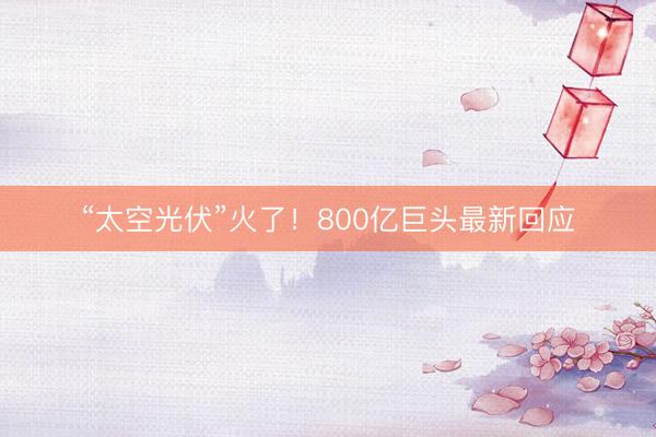 “太空光伏”火了！800亿巨头最新回应
