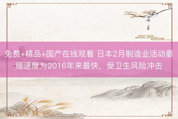免费+精品+国产在线观看 日本2月制造业活动萎缩速度为2016年来最快，受卫生风险冲击