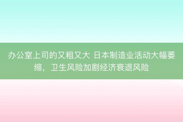 办公室上司的又粗又大 日本制造业活动大幅萎缩，卫生风险加剧经济衰退风险