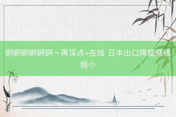 锕锕锕锕锕锕～再深点+在线 日本出口降幅继续缩小