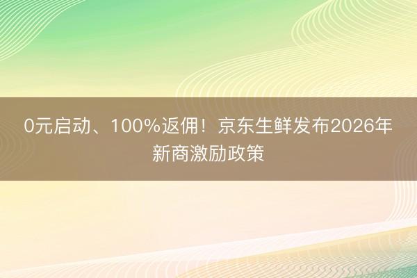 0元启动、100%返佣！京东生鲜发布2026年新商激励政策