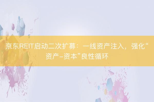 京东REIT启动二次扩募：一线资产注入，强化“资产-资本”良性循环
