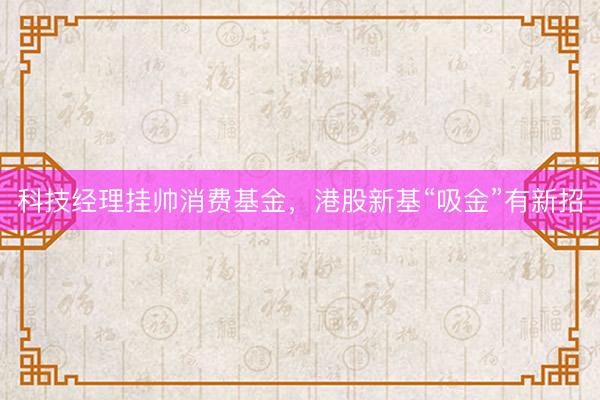 科技经理挂帅消费基金，港股新基“吸金”有新招
