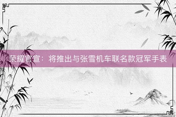 荣耀官宣：将推出与张雪机车联名款冠军手表
