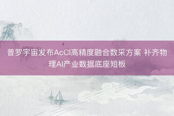 普罗宇宙发布AcCI高精度融合数采方案 补齐物理AI产业数据底座短板