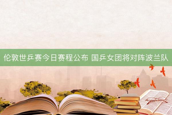 伦敦世乒赛今日赛程公布 国乒女团将对阵波兰队