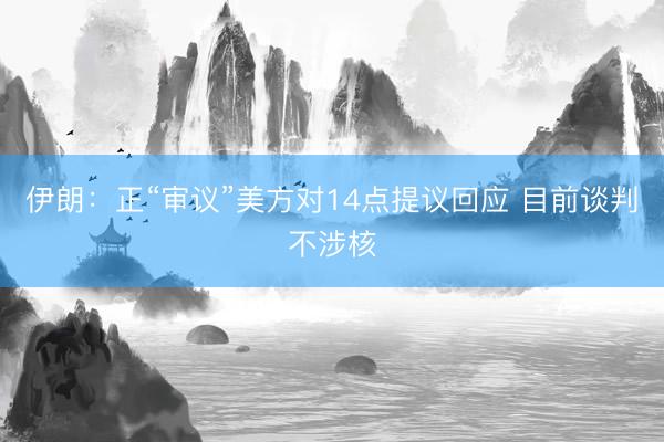 伊朗：正“审议”美方对14点提议回应 目前谈判不涉核
