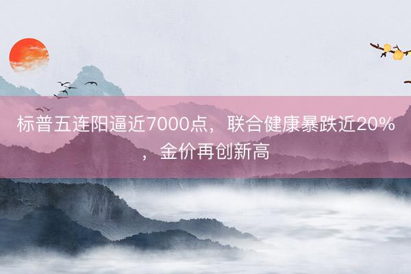 标普五连阳逼近7000点，联合健康暴跌近20%，金价再创新高