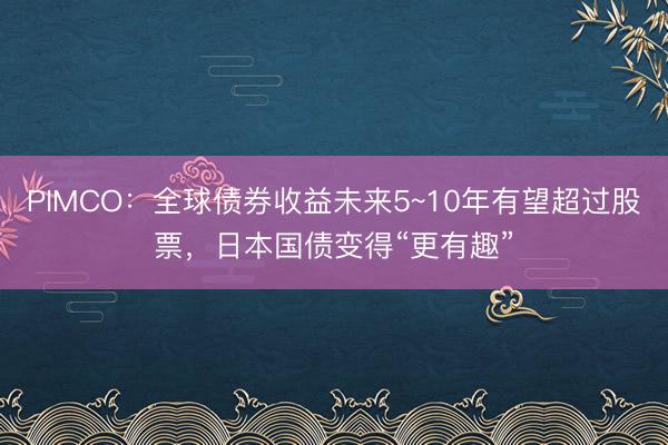 PIMCO：全球债券收益未来5~10年有望超过股票，日本国债变得“更有趣”