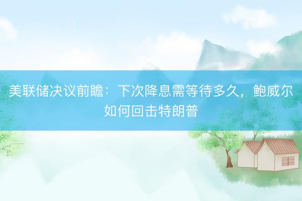 美联储决议前瞻：下次降息需等待多久，鲍威尔如何回击特朗普