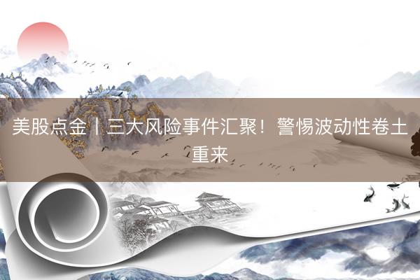 美股点金丨三大风险事件汇聚！警惕波动性卷土重来