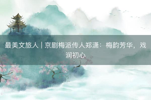 最美文旅人 | 京剧梅派传人郑潇：梅韵芳华，戏润初心