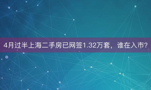 4月过半上海二手房已网签1.32万套,谁在入市?