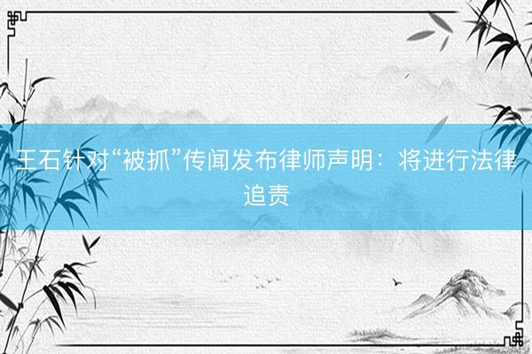 王石针对“被抓”传闻发布律师声明:将进行法律追责
