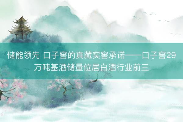 储能领先 口子窖的真藏实窖承诺——口子窖29万吨基酒储量位居白酒行业前三