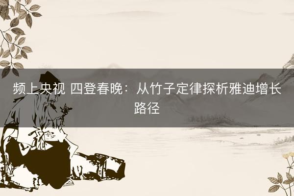 频上央视 四登春晚：从竹子定律探析雅迪增长路径