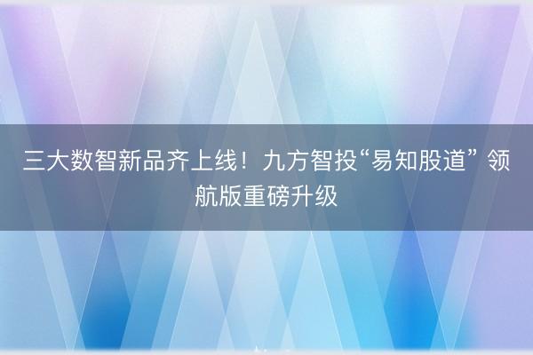三大数智新品齐上线！九方智投“易知股道” 领航版重磅升级