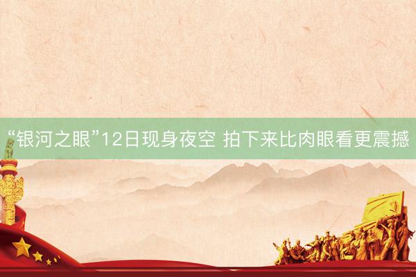 “银河之眼”12日现身夜空 拍下来比肉眼看更震撼