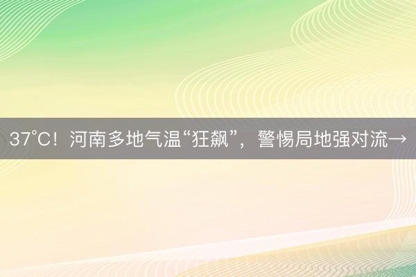 37°C！河南多地气温“狂飙”，警惕局地强对流→