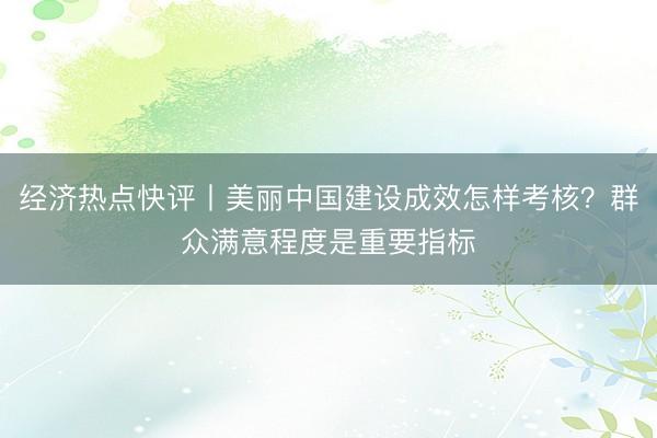 经济热点快评丨美丽中国建设成效怎样考核？群众满意程度是重要指标