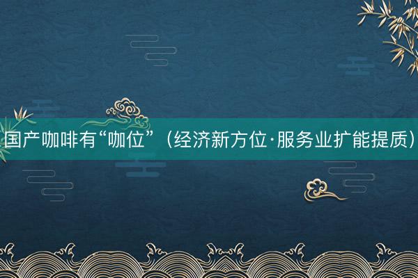 国产咖啡有“咖位”（经济新方位·服务业扩能提质）