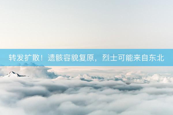 转发扩散！遗骸容貌复原，烈士可能来自东北