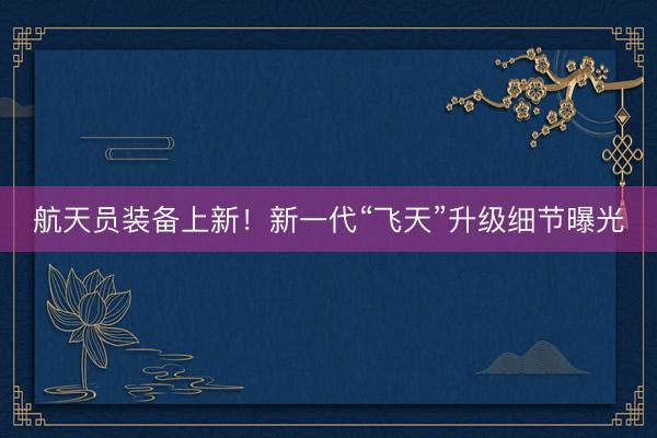 航天员装备上新！新一代“飞天”升级细节曝光