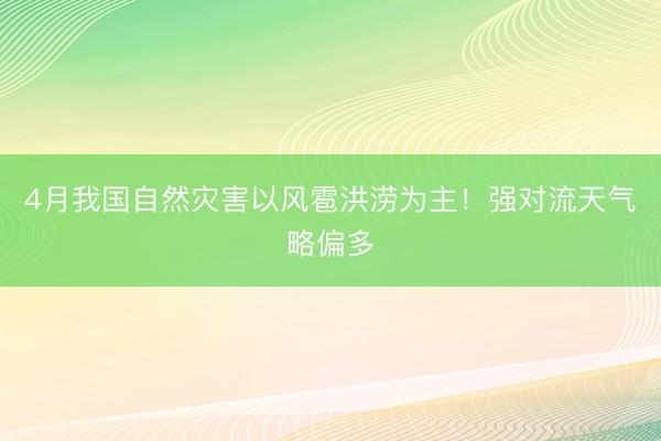 4月我国自然灾害以风雹洪涝为主！强对流天气略偏多