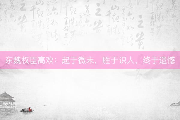 东魏权臣高欢：起于微末，胜于识人，终于遗憾