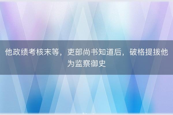 他政绩考核末等，吏部尚书知道后，破格提拔他为监察御史
