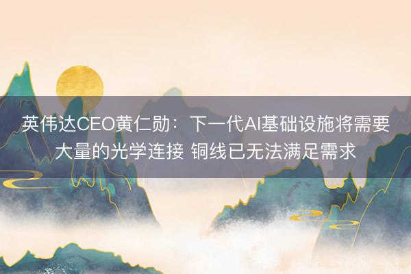 英伟达CEO黄仁勋：下一代AI基础设施将需要大量的光学连接 铜线已无法满足需求
