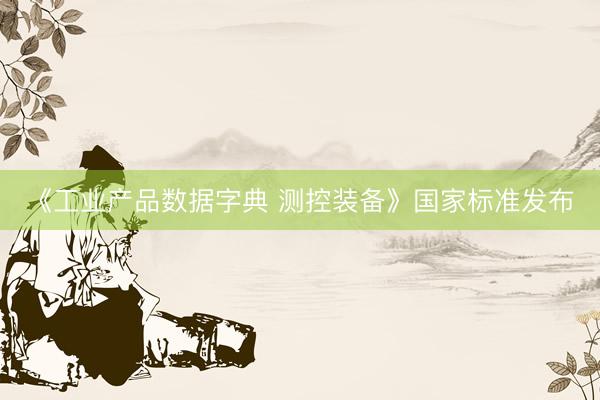 《工业产品数据字典 测控装备》国家标准发布