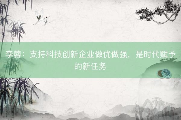李蓉：支持科技创新企业做优做强，是时代赋予的新任务