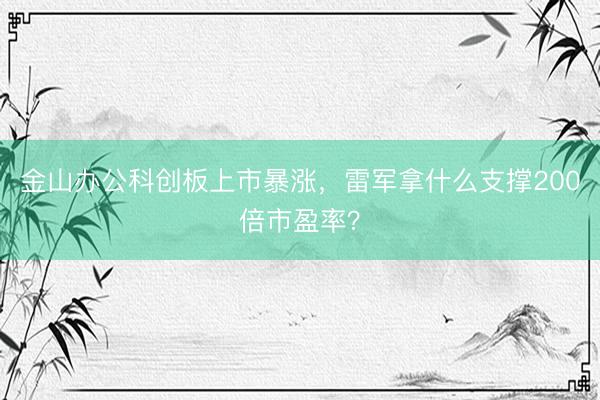 金山办公科创板上市暴涨，雷军拿什么支撑200倍市盈率？