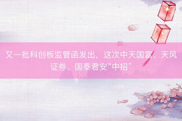 又一批科创板监管函发出，这次中天国富、天风证券、国泰君安“中招”