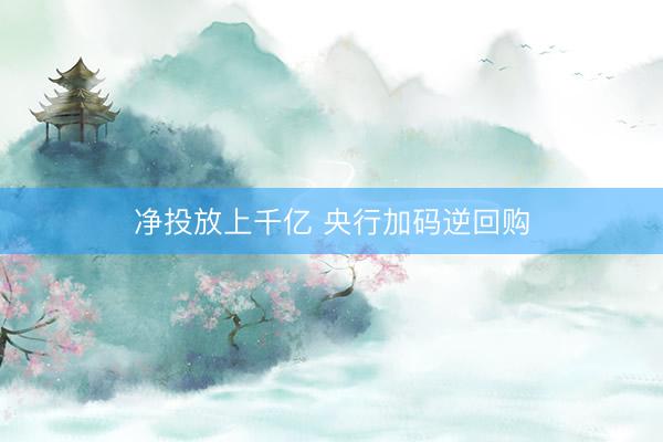 净投放上千亿 央行加码逆回购